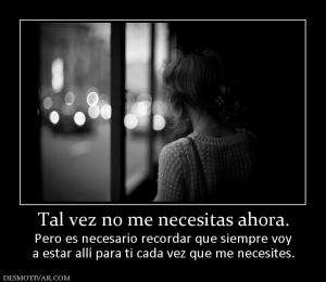 Tal vez no me necesitas ahora. Pero es necesario recordar que siempre voy a estar allí para ti cada vez que me necesites.
