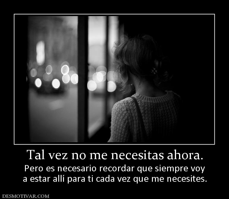 Tal vez no me necesitas ahora. Pero es necesario recordar que siempre voy a estar allí para ti cada vez que me necesites.