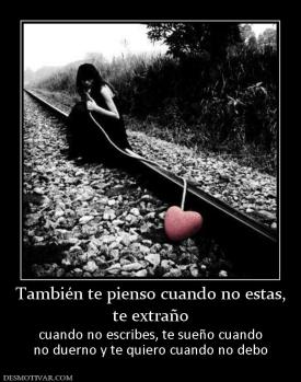 También te pienso cuando no estas, te extraño cuando no escribes, te sueño cuando no duerno y te quiero cuando no debo