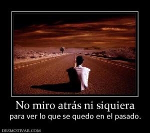 No miro atrás ni siquiera para ver lo que se quedo en el pasado.