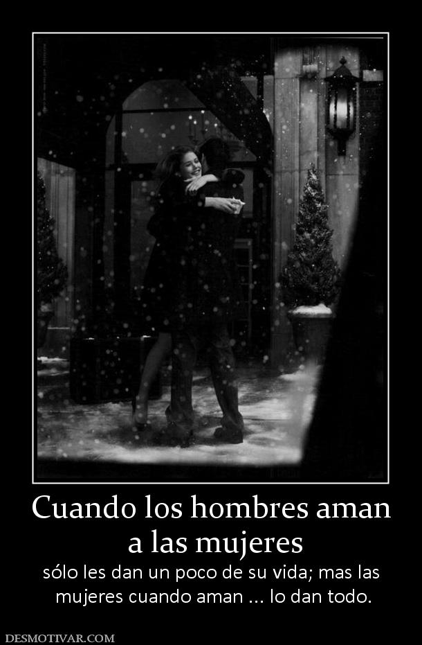 Cuando los hombres aman  a las mujeres sólo les dan un poco de su vida; mas las  mujeres cuando aman ... lo dan todo.