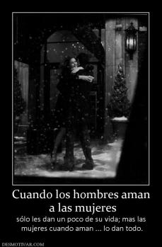 Cuando los hombres aman  a las mujeres sólo les dan un poco de su vida; mas las  mujeres cuando aman ... lo dan todo.