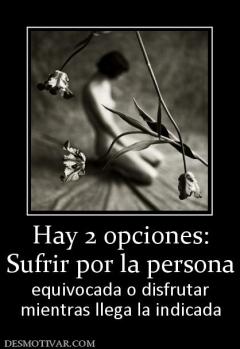 Hay 2 opciones: Sufrir por la persona equivocada o disfrutar mientras llega la indicada