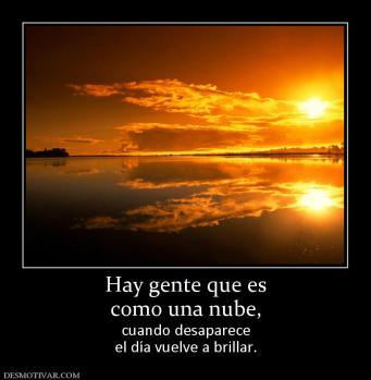 Hay gente que es como una nube, cuando desaparece el día vuelve a brillar.