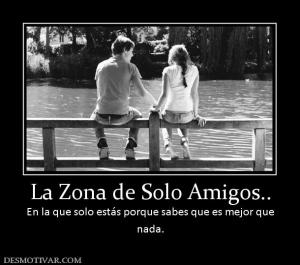 La Zona de Solo Amigos.. En la que solo estás porque sabes que es mejor que nada.