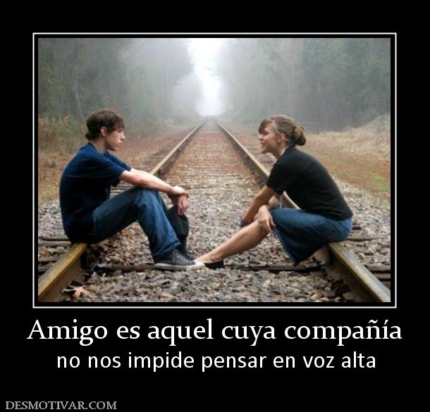 Amigo es aquel cuya compañía no nos impide pensar en voz alta