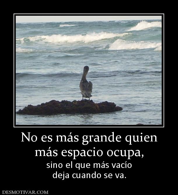 No es más grande quien más espacio ocupa, sino el que más vacío deja cuando se va.