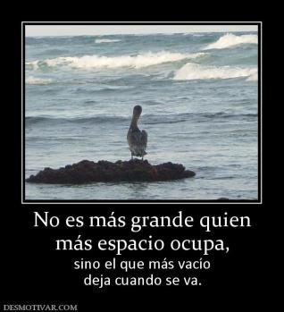 No es más grande quien más espacio ocupa, sino el que más vacío deja cuando se va.