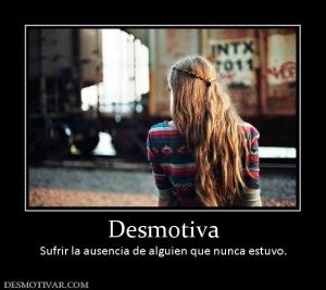 Desmotiva Sufrir la ausencia de alguien que nunca estuvo.