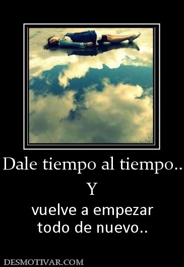 Dale tiempo al tiempo.. Y  vuelve a empezar todo de nuevo..