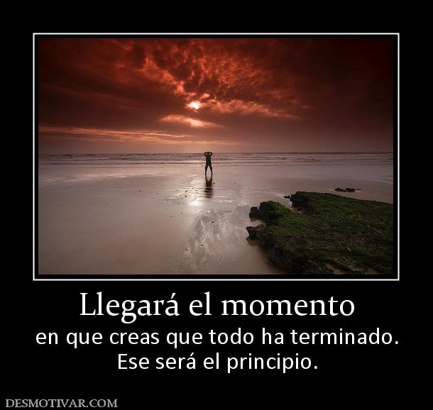 Llegará el momento en que creas que todo ha terminado. Ese será el principio.
