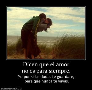 Dicen que el amor no es para siempre. Yo por si las dudas te guardare,  para que nunca te vayas.