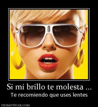 Si mi brillo te molesta ... Te recomiendo que uses lentes
