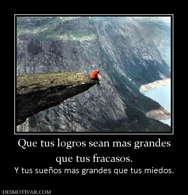 Que tus logros sean mas grandes que tus fracasos. Y tus sueños mas grandes que tus miedos.