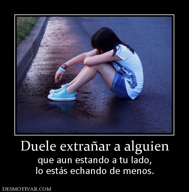 Duele extrañar a alguien que aun estando a tu lado, lo estás echando de menos.