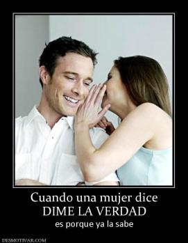 Cuando una mujer dice DIME LA VERDAD  es porque ya la sabe