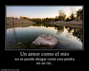 Un amor como el mio no se puede ahogar como una piedra en un rio..