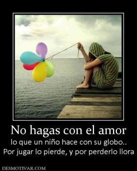 No hagas con el amor lo que un niño hace con su globo.. Por jugar lo pierde, y por perderlo llora