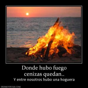 Donde hubo fuego cenizas quedan.. Y entre nosotros hubo una hoguera