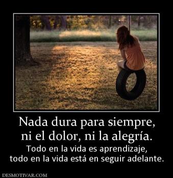 Nada dura para siempre, ni el dolor, ni la alegría. Todo en la vida es aprendizaje, todo en la vida está en seguir adelante.