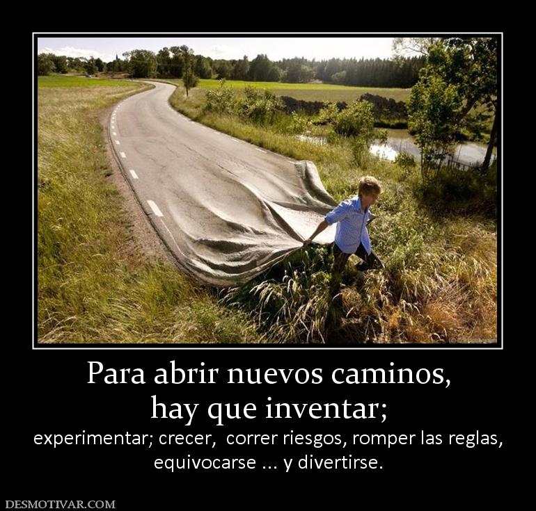 Para abrir nuevos caminos, hay que inventar;  experimentar; crecer,  correr riesgos, romper las regla equivocarse ... y divertirse.