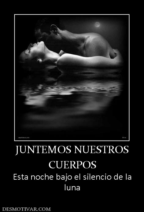 JUNTEMOS NUESTROS CUERPOS Esta noche bajo el silencio de la luna