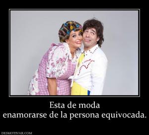 Esta de moda enamorarse de la persona equivocada.