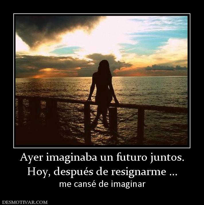 Ayer imaginaba un futuro juntos. Hoy, después de resignarme ... me cansé de imaginar