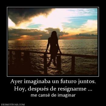 Ayer imaginaba un futuro juntos. Hoy, después de resignarme ... me cansé de imaginar