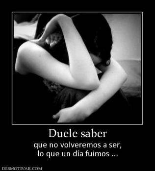 Duele saber que no volveremos a ser, lo que un día fuimos ...