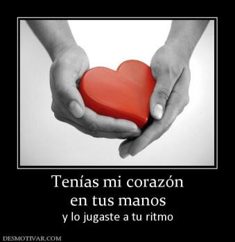 Tenías mi corazón en tus manos  y lo jugaste a tu ritmo