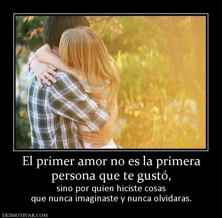 El primer amor no es la primera persona que te gustó, sino por quien hiciste cosas que nunca imaginaste y nunca olvidaras.