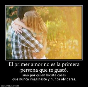 El primer amor no es la primera persona que te gustó, sino por quien hiciste cosas que nunca imaginaste y nunca olvidaras.