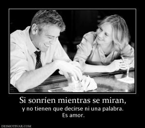 Si sonríen mientras se miran, y no tienen que decirse ni una palabra.  Es amor.