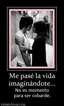 Me pasé la vida imaginándote... No es momento para ser cobarde.
