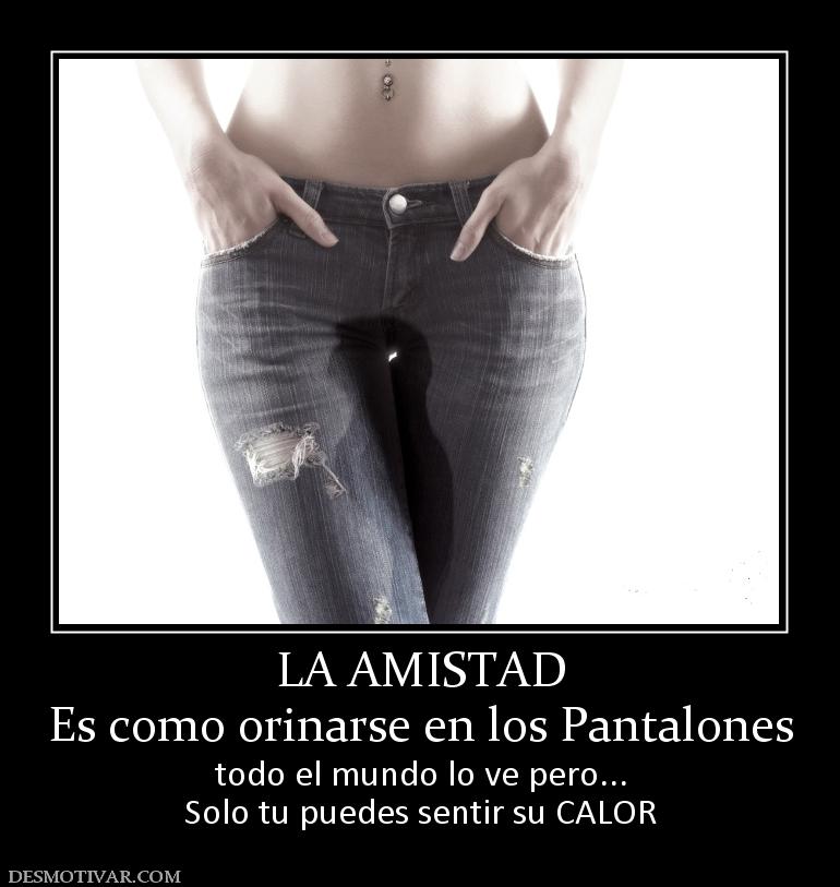 LA AMISTAD Es como orinarse en los Pantalones todo el mundo lo ve pero... Solo tu puedes sentir su CALOR