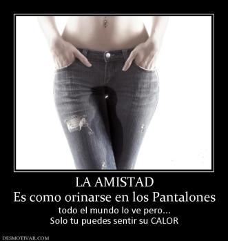 LA AMISTAD Es como orinarse en los Pantalones todo el mundo lo ve pero... Solo tu puedes sentir su CALOR