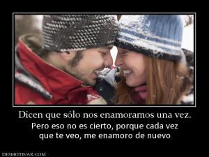 Dicen que sólo nos enamoramos una vez. Pero eso no es cierto, porque cada vez que te veo, me enamoro de nuevo
