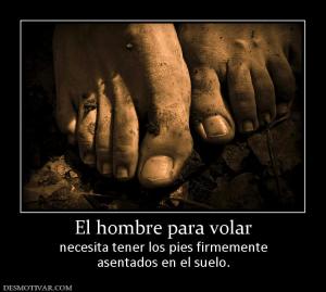 El hombre para volar necesita tener los pies firmemente asentados en el suelo.