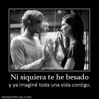 Ni siquiera te he besado y ya imaginé toda una vida contigo.