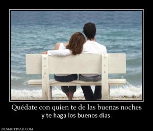 Quédate con quien te de las buenas noc y te haga los buenos días.