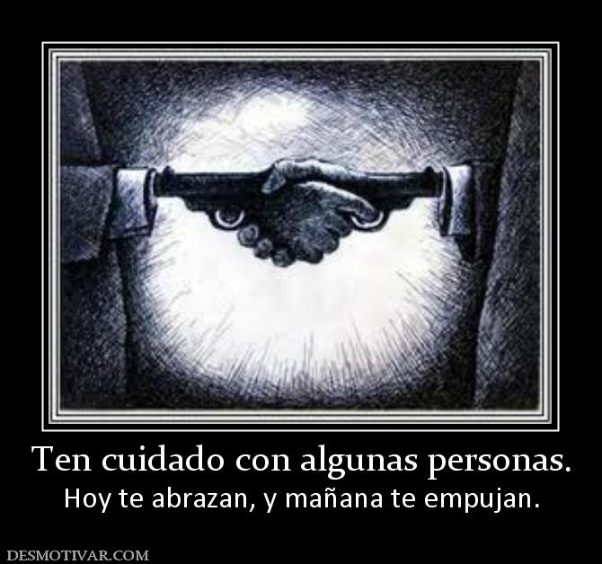 Ten cuidado con algunas personas. Hoy te abrazan, y mañana te empujan.