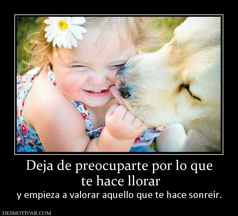 Deja de preocuparte por lo que  te hace llorar  y empieza a valorar aquello que te hace sonreír.