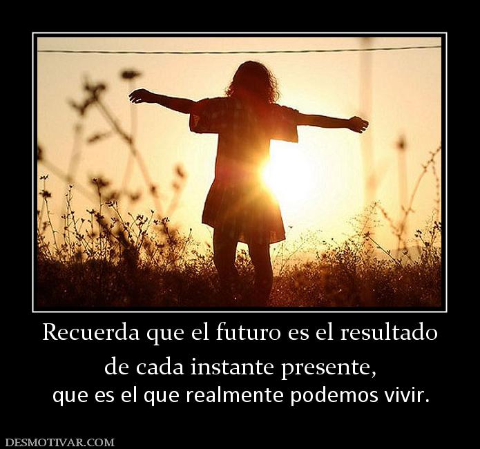 Recuerda que el futuro es el resultado de cada instante presente, que es el que realmente podemos vivir.
