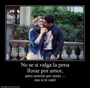 No se si valga la pena llorar por amor,  pero sonreir por amor ... eso si lo vale!
