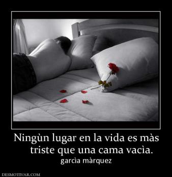 Ningùn lugar en la vida es màs     triste que una cama vacìa. garcìa màrquez