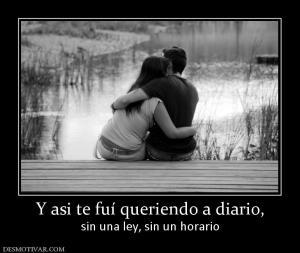 Y asi te fuí queriendo a diario, sin una ley, sin un horario