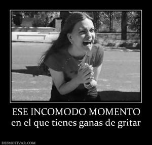 ESE INCOMODO MOMENTO en el que tienes ganas de gritar