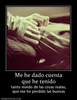 Me he dado cuenta que he tenido tanto miedo de las cosas malas, que me he perdido las buenas