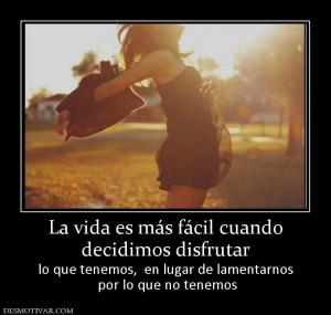 La vida es más fácil cuando decidimos disfrutar  lo que tenemos,  en lugar de lamentarnos  por lo que no tenemos